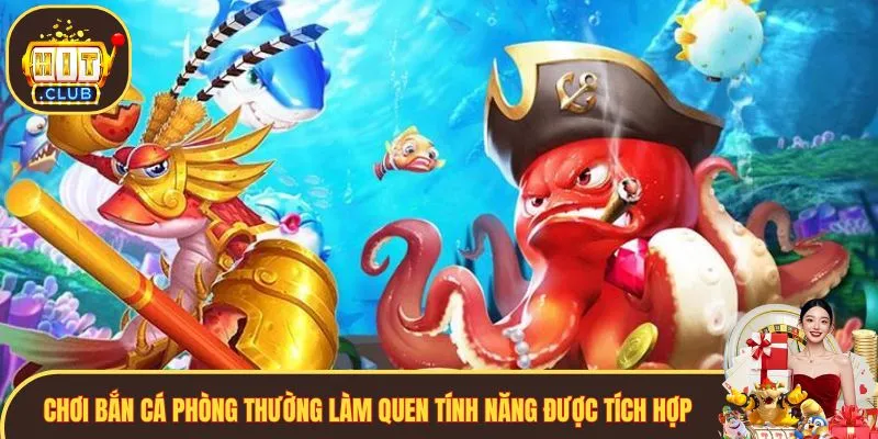 Chơi bắn cá phòng thường làm quen tính năng được tích hợp