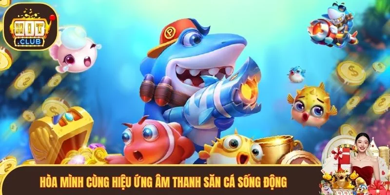Hòa mình cùng hiệu ứng âm thanh săn cá sống động